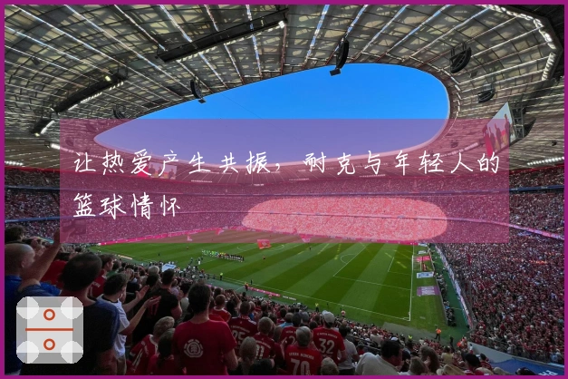 让热爱产生共振，耐克与年轻人的篮球情怀