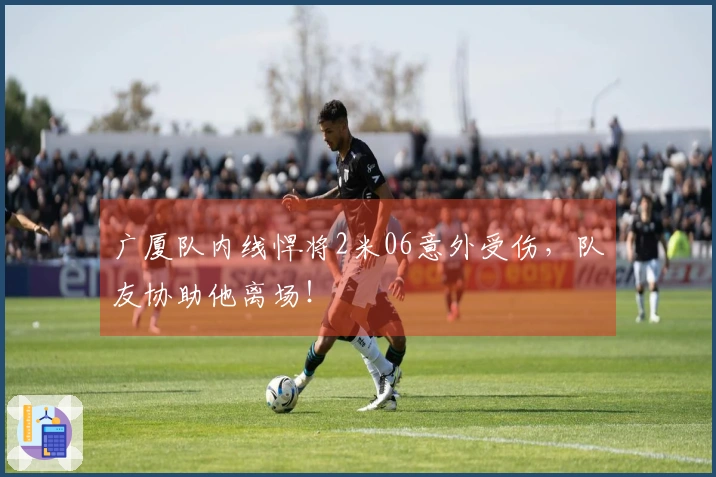 广厦队内线悍将2米06意外受伤，队友协助他离场！