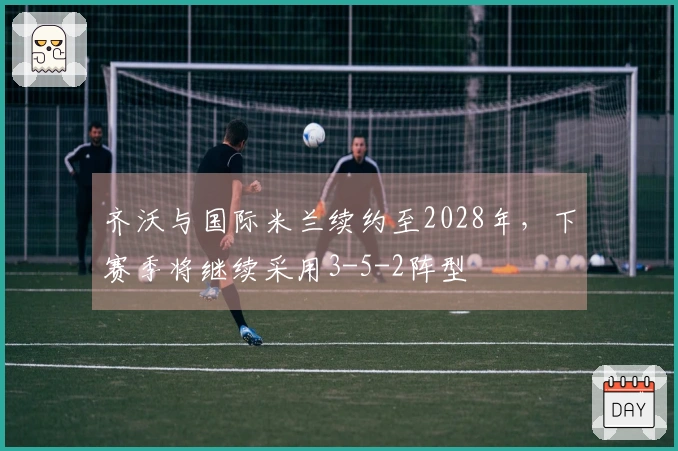 齐沃与国际米兰续约至2028年，下赛季将继续采用3-5-2阵型